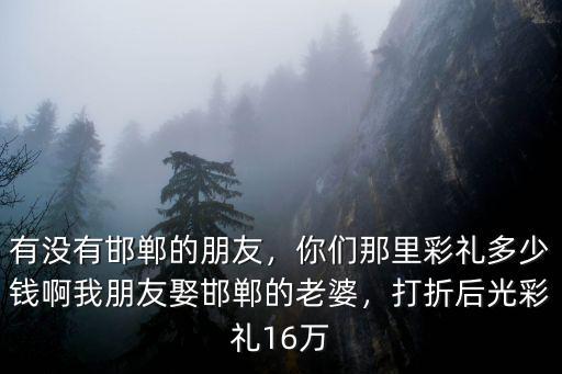 河北邯鄲邱縣訂親多少錢,河北邯鄲邱縣彩禮是多少