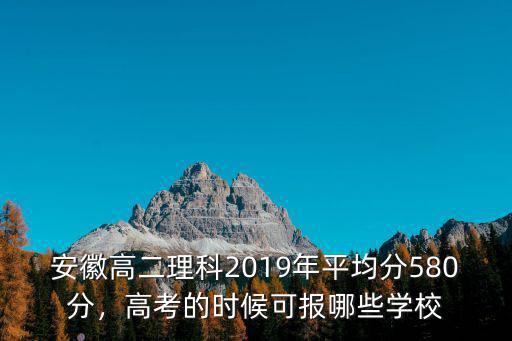 安徽高二理科2019年平均分580分，高考的時候可報哪些學校