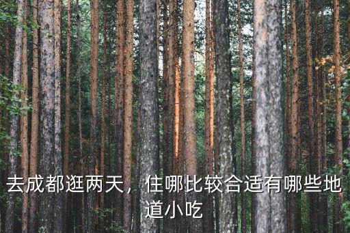 去成都逛兩天，住哪比較合適有哪些地道小吃