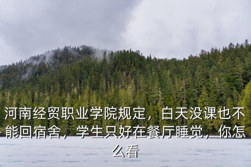 河南經(jīng)貿(mào)職業(yè)學(xué)院規(guī)定，白天沒(méi)課也不能回宿舍，學(xué)生只好在餐廳睡覺(jué)，你怎么看