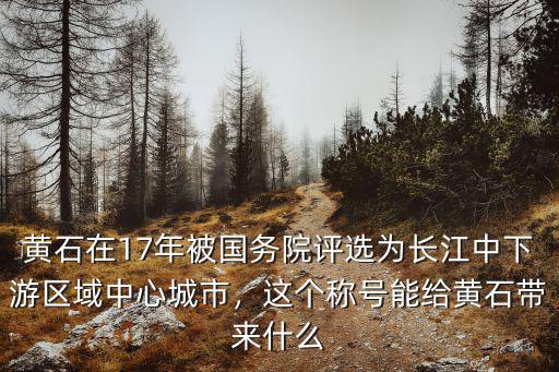黃石在17年被國務(wù)院評選為長江中下游區(qū)域中心城市，這個(gè)稱號能給黃石帶來什么