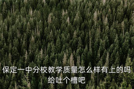 保定一中分校教學質量怎么樣有上的嗎給吐個槽吧