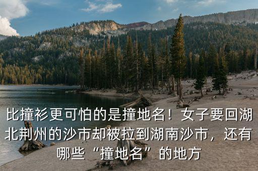 比撞衫更可怕的是撞地名！女子要回湖北荊州的沙市卻被拉到湖南沙市，還有哪些“撞地名”的地方