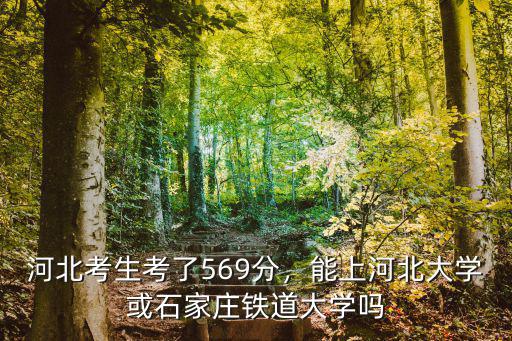 河北考生考了569分，能上河北大學或石家莊鐵道大學嗎