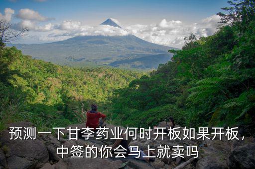 預測一下甘李藥業何時開板如果開板，中簽的你會馬上就賣嗎