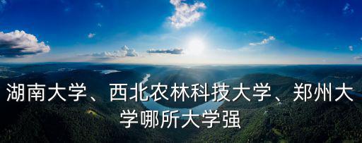 湖南大學、西北農林科技大學、鄭州大學哪所大學強