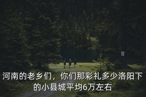 河南的老鄉們，你們那彩禮多少洛陽下的小縣城平均6萬左右