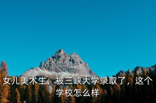 女兒美術生，被三峽大學錄取了，這個學校怎么樣