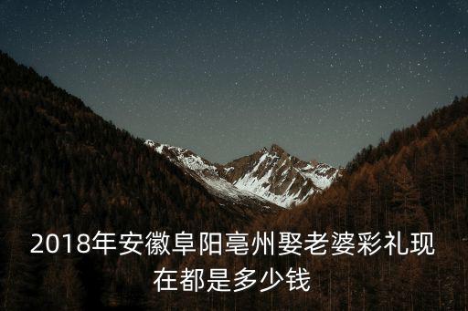 2018年安徽阜陽(yáng)亳州娶老婆彩禮現(xiàn)在都是多少錢(qián)