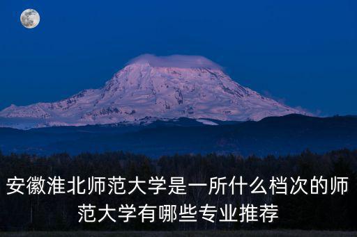 安徽淮北師范大學(xué)是一所什么檔次的師范大學(xué)有哪些專業(yè)推薦