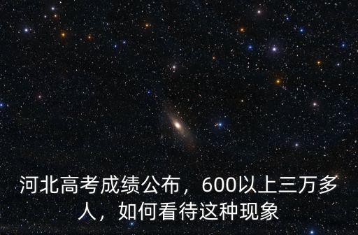 河北高考成績(jī)公布，600以上三萬多人，如何看待這種現(xiàn)象