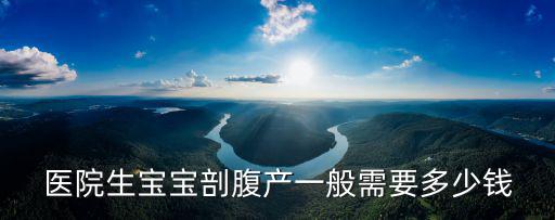 醫院生寶寶剖腹產一般需要多少錢