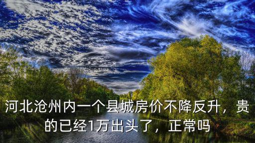 河北滄州內一個縣城房價不降反升，貴的已經1萬出頭了，正常嗎