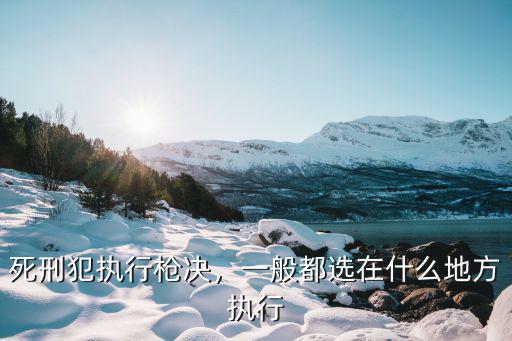 死刑犯執(zhí)行槍決，一般都選在什么地方執(zhí)行