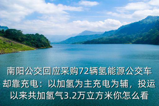 南陽(yáng)公交回應(yīng)采購(gòu)72輛氫能源公交車卻靠充電：以加氫為主充電為輔，投運(yùn)以來(lái)共加氫氣3.2萬(wàn)立方米你怎么看