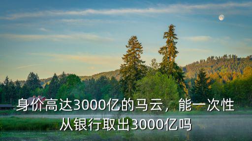 身價高達3000億的馬云，能一次性從銀行取出3000億嗎
