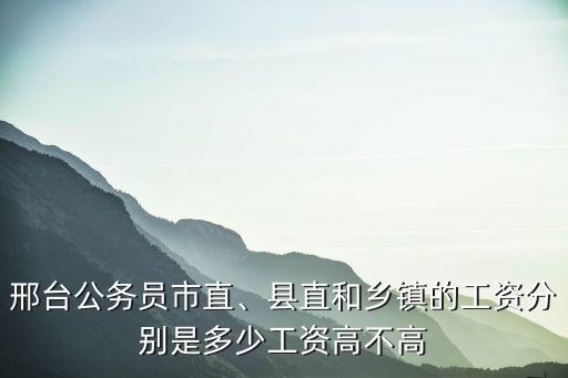 河北趙縣鄉鎮公務員工資多少,縣直和鄉鎮的工資分別是多少