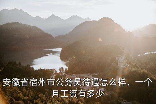 安徽省宿州市公務員待遇怎么樣，一個月工資有多少