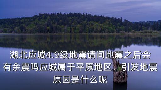 湖北應城4.9級地震請問地震之后會有余震嗎應城屬于平原地區，引發地震原因是什么呢
