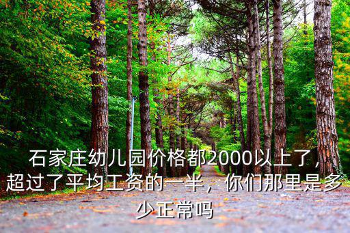 石家莊幼兒園價(jià)格都2000以上了，超過(guò)了平均工資的一半，你們那里是多少正常嗎