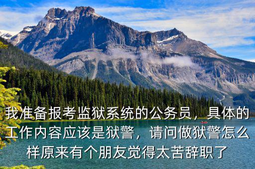 我準備報考監獄系統的公務員，具體的工作內容應該是獄警，請問做獄警怎么樣原來有個朋友覺得太苦辭職了
