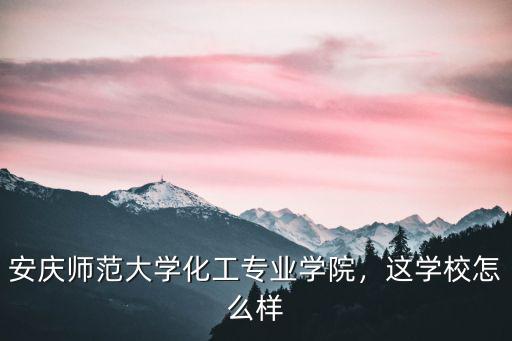 安慶師范大學化工專業學院，這學校怎么樣