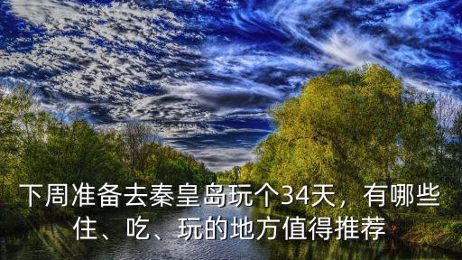 下周準備去秦皇島玩個34天，有哪些住、吃、玩的地方值得推薦