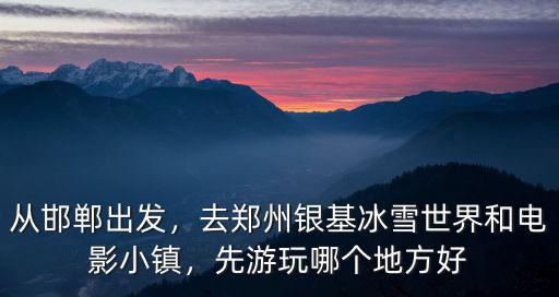 從邯鄲出發，去鄭州銀基冰雪世界和電影小鎮，先游玩哪個地方好