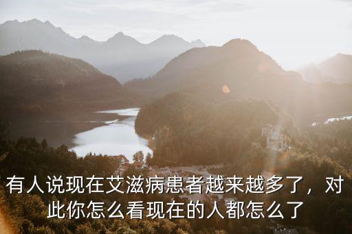 有人說現在艾滋病患者越來越多了，對此你怎么看現在的人都怎么了