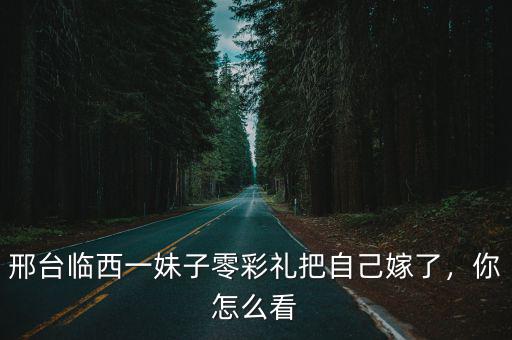 邢臺臨西一妹子零彩禮把自己嫁了，你怎么看