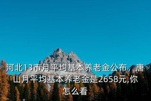 河北13市月平均基本養老金公布，唐山月平均基本養老金是2658元,你怎么看