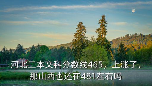 河北二本文科分數線465，上漲了，那山西也還在481左右嗎