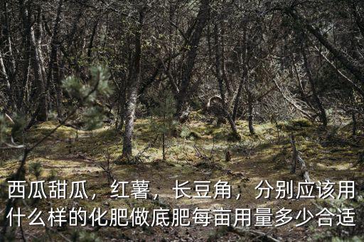 西瓜甜瓜，紅薯，長豆角，分別應該用什么樣的化肥做底肥每畝用量多少合適