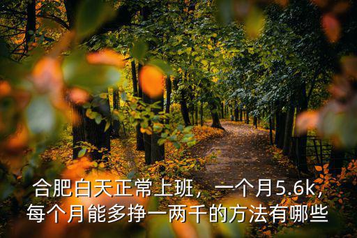 合肥白天正常上班，一個月5.6k，每個月能多掙一兩千的方法有哪些