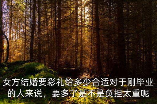 女方結婚要彩禮給多少合適對于剛畢業的人來說，要多了是不是負擔太重呢