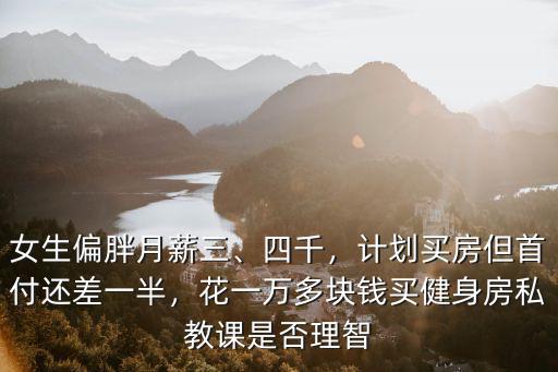 女生偏胖月薪三、四千，計劃買房但首付還差一半，花一萬多塊錢買健身房私教課是否理智