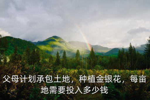 父母計劃承包土地，種植金銀花，每畝地需要投入多少錢