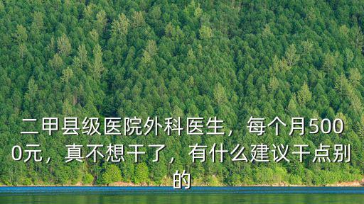 二甲縣級醫院外科醫生，每個月5000元，真不想干了，有什么建議干點別的