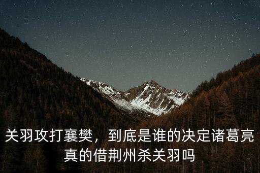 關羽大意失荊州是怎么回事 誰殺了關羽,關羽大意失荊州