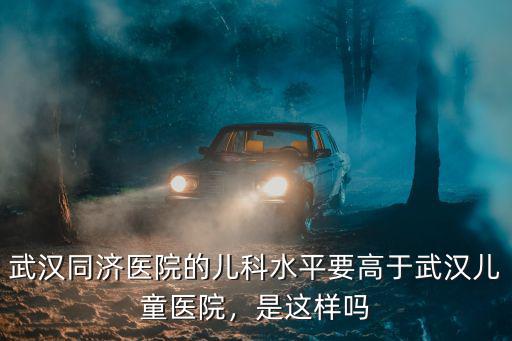武漢同濟醫院的兒科水平要高于武漢兒童醫院，是這樣嗎