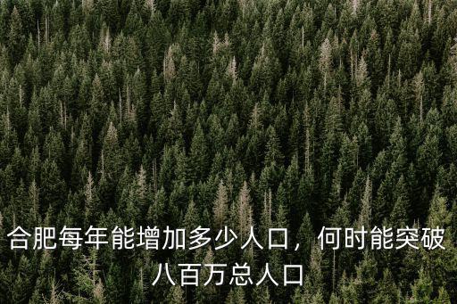 合肥人口大約多少人口,合肥每年能增加多少人口