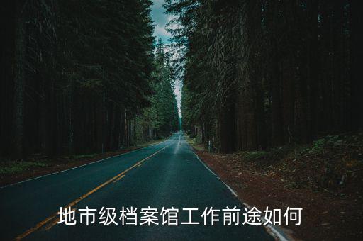 地市級檔案館工作前途如何