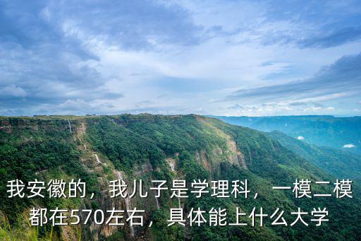 我安徽的，我兒子是學(xué)理科，一模二模都在570左右，具體能上什么大學(xué)