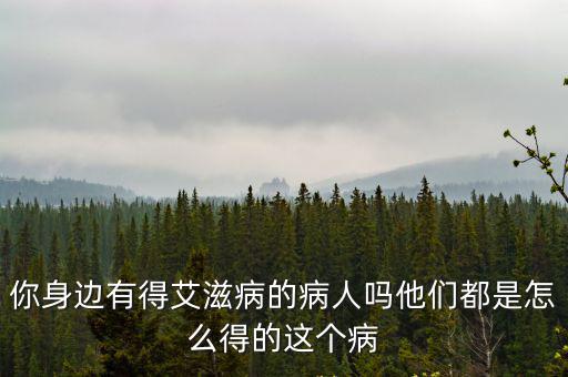 你身邊有得艾滋病的病人嗎他們都是怎么得的這個(gè)病