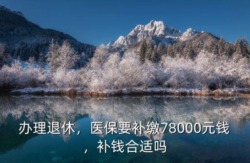 辦理退休，醫(yī)保要補繳78000元錢，補錢合適嗎