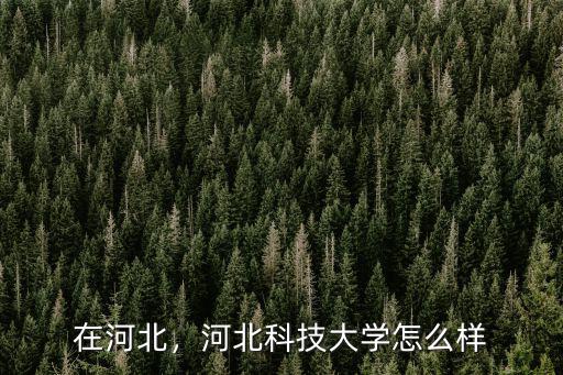 燕郊河北科技學(xué)院一共多少人,河北科技大學(xué)怎么樣