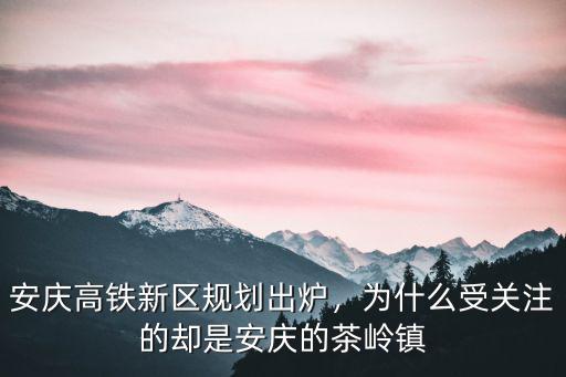 安慶高鐵新區(qū)規(guī)劃出爐，為什么受關(guān)注的卻是安慶的茶嶺鎮(zhèn)