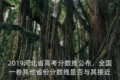 2019河北省高考分?jǐn)?shù)線公布，全國(guó)一卷其他省份分?jǐn)?shù)線是否與其接近
