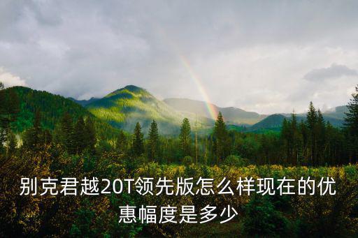 別克君越20T領先版怎么樣現在的優惠幅度是多少