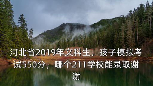 河北省2019年文科生，孩子模擬考試550分，哪個211學校能錄取謝謝